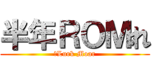 半年ＲＯＭれ (	Lurk Moar)
