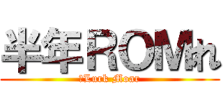 半年ＲＯＭれ (	Lurk Moar)