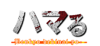 ハマる (Benkyo dekinai yo-)