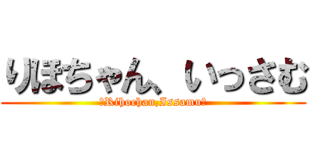 りほちゃん、いっさむ (～Rihochan,Issamu～)