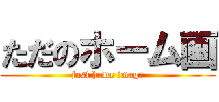 ただのホーム画 (just home image)