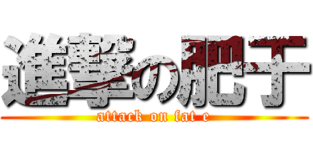 進撃の肥于 (attack on fat e)
