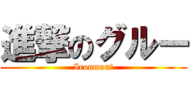 進撃のグルー (Ironman！)