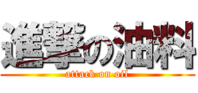 進撃の油料 (attack on oil)