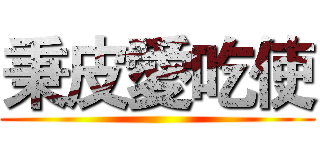 秉皮愛吃使 ()