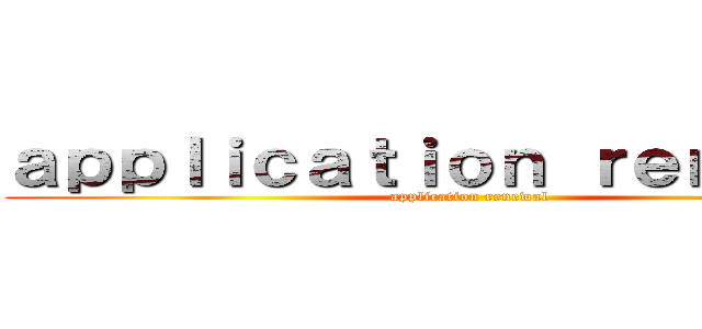 ａｐｐｌｉｃａｔｉｏｎ ｒｅｎｅｗａｌ (application renewal)