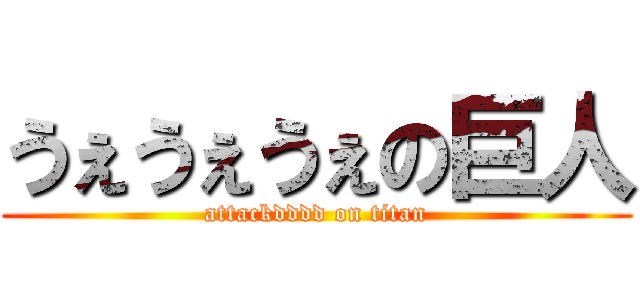 うぇうぇうぇの巨人 (attackdddd on titan)