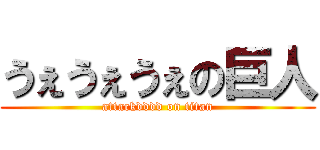 うぇうぇうぇの巨人 (attackdddd on titan)