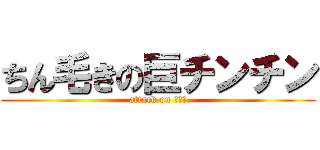 ちん毛きの巨チンチン (attack on ペニス)