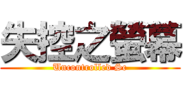 失控之螢幕 (Uncontrolled Sc)