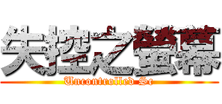 失控之螢幕 (Uncontrolled Sc)