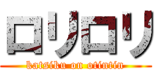 ロリロリ (katsiku on otintin)
