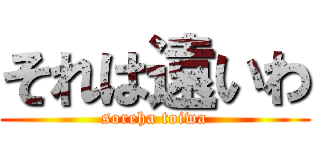 それは遠いわ (soreha toiwa)