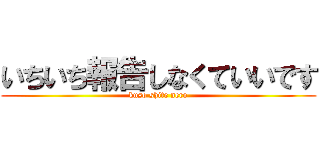 いちいち報告しなくていいです (kuso shite nero)