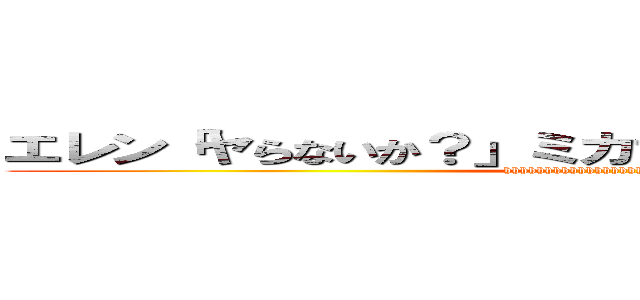 エレン「ヤらないか？」ミカサ「いいよ」エレン「え、」 (hhhhhhhhhhhhhhhhhhhhhhhhhhh)