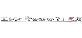 エレン「ヤらないか？」ミカサ「いいよ」エレン「え、」 (hhhhhhhhhhhhhhhhhhhhhhhhhhh)