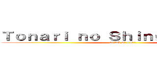 Ｔｏｎａｒｉ ｎｏ Ｓｈｉｎｇｅｋｙ－ｋｕｎ (attack on titan)