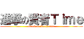 進撃の賢者Ｔｉｍｅ (attack on Kenja time)