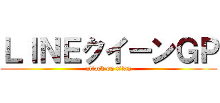 ＬＩＮＥクイーンＧＰ (attack on titan)