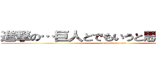 進撃の…巨人とでもいうと思ったか！！！？ (masakano oti)