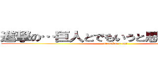 進撃の…巨人とでもいうと思ったか！！！？ (masakano oti)