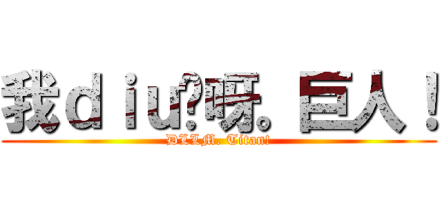 我ｄｉｕ你呀。巨人！ (DLLM. Titan!)