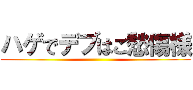 ハゲでデブはご愁傷様 ()