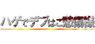 ハゲでデブはご愁傷様 ()