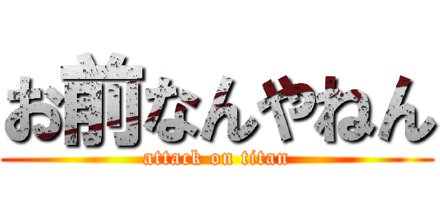 お前なんやねん (attack on titan)