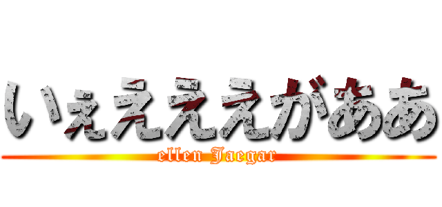 いぇえええがああ (ellen Jaegar)