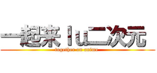一起来ｌｕ二次元  (together on anime )