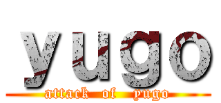 ｙｕｇｏ (attack  of   yugo)