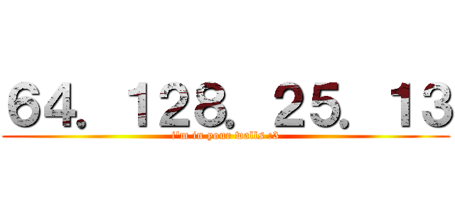 ６４．１２８．２５．１３ (i'm in your walls :3)