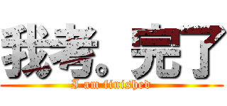 我考。完了 (I am finished)