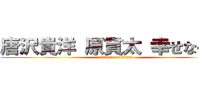 唐沢貴洋 原貫太 幸せなキス (attack on titan)