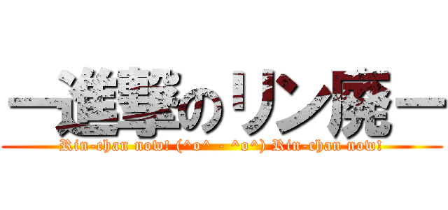 －進撃のリン廃－ (Rin-chan now! (^o^ - ^o^) Rin-chan now!)
