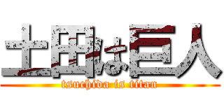 土田は巨人 (tsuchida is titan)