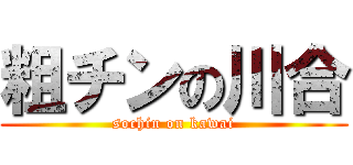 粗チンの川合 (sochin on kawai)