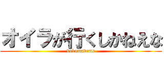 オイラが行くしかねえな (dokomademo)
