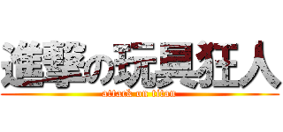 進撃の玩具狂人 (attack on titan)