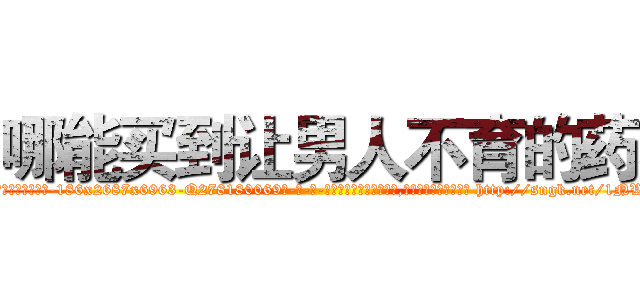 哪能买到让男人不育的药 (哪能买到让男人不育的药【电-186x2687x6963-Q278180069元-吉-药-业】我们做的是长期生意,靠的是老客户长期支持 http://sngk.net/1NWZyz
)