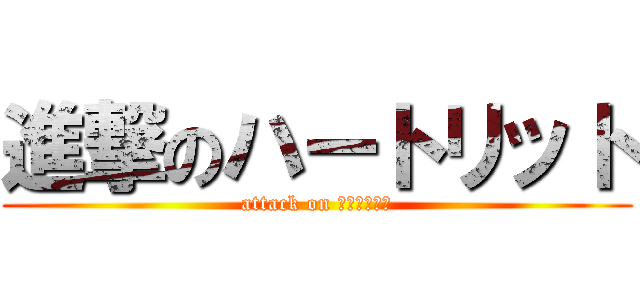 進撃のハートリット (attack on ハートリット)