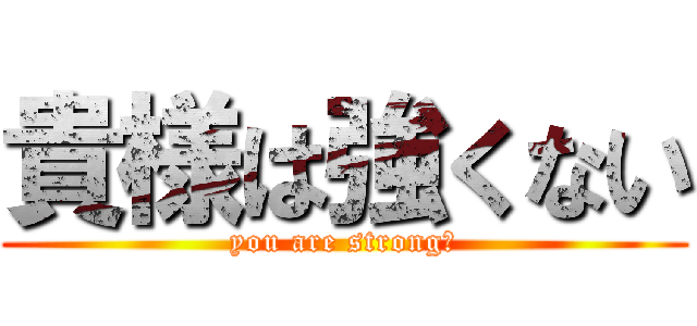 貴様は強くない (you are strong?)