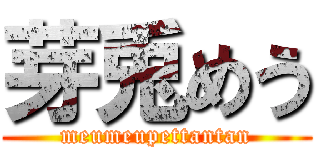 芽兎めう (meumeupettantan)