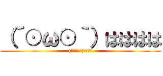 （´⊙ω⊙｀）はははは ((´⊙ω⊙`)はははは)