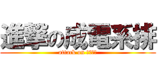 進撃の成電系排 (attack on 成電系排)