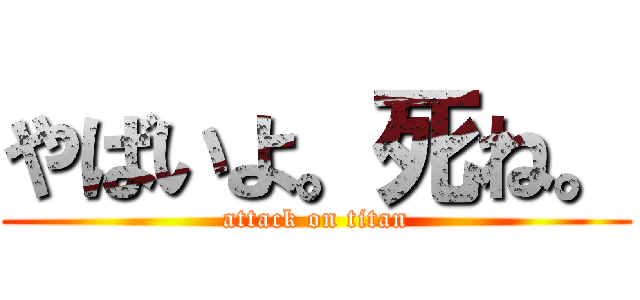 やばいよ。死ね。 (attack on titan)