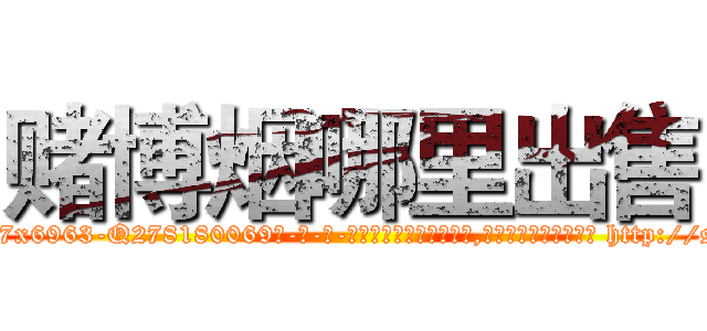 赌博烟哪里出售 (赌博烟哪里出售【电-186x2687x6963-Q278180069元-吉-药-业】我们做的是长期生意,靠的是老客户长期支持 http://sngk.net/A31x7e
)