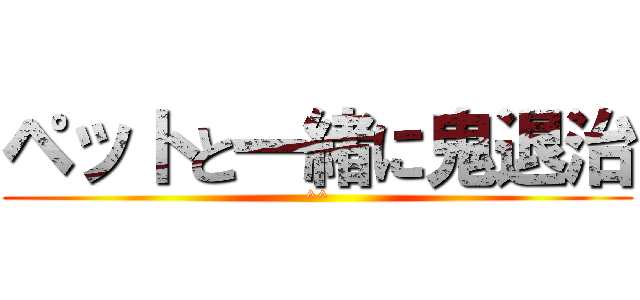 ペットと一緒に鬼退治 (^^)