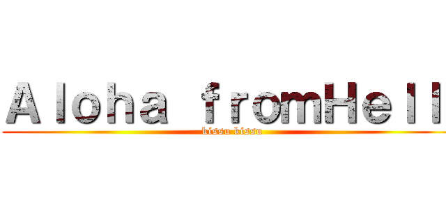 Ａｌｏｈａ ｆｒｏｍＨｅｌｌｌ (kissu kissu)